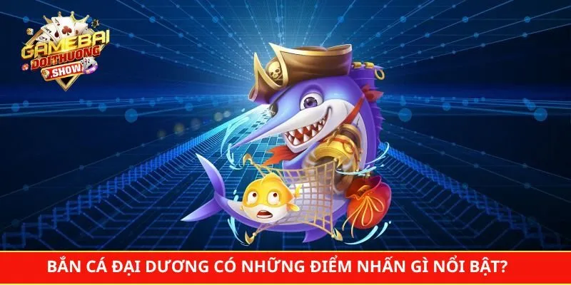 Bắn cá đại dương có những điểm nhấn gì nổi bật?